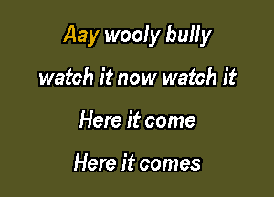 Aay wooly bully

watch it now watch it
Here it come

Here it comes