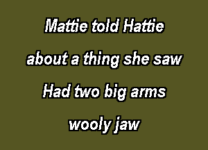 Mattie told Hattie

about a thing she saw

Had two big arms

wooly jaw