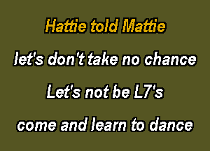Hattie told Mattie

let's don't take no chance

Let's not be L7's

come and learn to dance