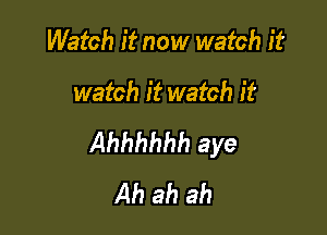 Watch it now watch it

watch it watch it

Ahhhhhh aye
Ah ah ah