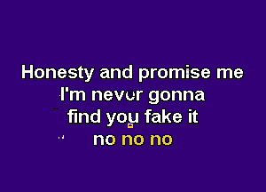 Honesty and promise me
I'm NGVUT gonna

find yoy fake it
-' no no no