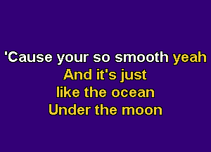 'Cause your so smooth yeah
And it's just

like the ocean
Under the moon