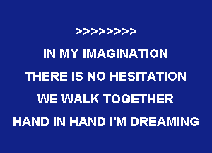 IN MY IMAGINATION
THERE IS NO HESITATION
WE WALK TOGETHER
HAND IN HAND I'M DREAMING