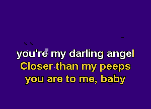 you're! my darling angel

Closer than my peeps
you are to me, baby
