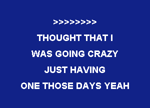 t888w'i'bb

THOUGHT THATI
WAS GOING CRAZY

JUST HAVING
ONE THOSE DAYS YEAH