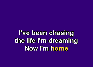 I've been chasing

the life I'm dreaming
Now I'm home