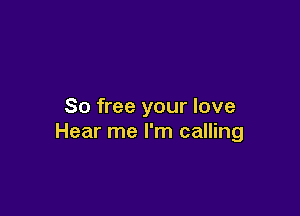 So free your love

Hear me I'm calling