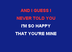 I'M SO HAPPY

THAT YOU'RE MINE