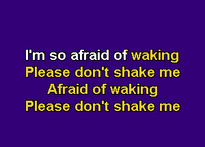 I'm so afraid of waking
Please don't shake me

Afraid of waking
Please don't shake me