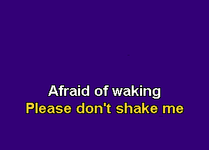 Afraid of waking
Please don't shake me