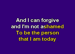 And I can forgive
and I'm not ashamed

To be the person
that I am today