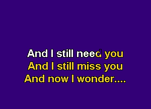 And I still neec. you

And I still miss you
And now I wonder....