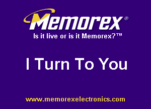 CMEWWEW

Is it live or is it Memorex?'

I Turn To You

www.memorexelectwnitsxom