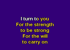 I turn to you
For the strength

to be strong
For the will
to carry on