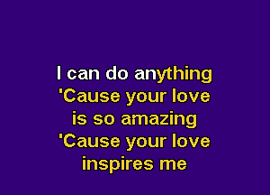 I can do anything
'Cause your love

is so amazing
'Cause your love
inspires me