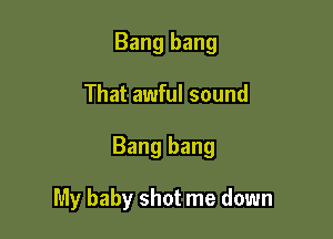 Bang bang

That awful sound

Bang bang

My baby shot me down