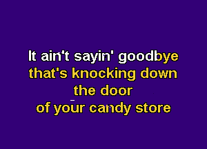 It ain't sayin' goodbye
that's knocking down

-the door
of your candy store