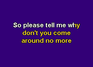 So please tell me why
don't you come

around no more