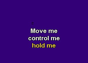 Move me

control me
hold me