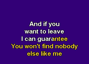 And if you
want to leave

I can guarantee
You won't find nobody
else like me