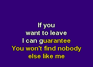 If you
want to leave

I can guarantee
You won't find nobody
else like me