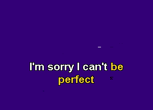 I'm sorry I can't be
perfect