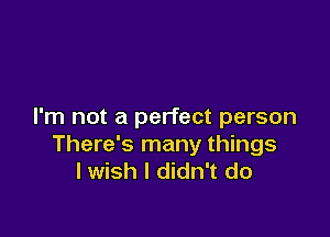 I'm not a perfect person

There's many things
I wish I didn't do