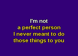 I'm not
a perfect person

I never meant to do
those things to you