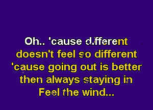 0h.. 'cause deferent
doesn' t feel 90 different
'cause going out is better
then always staying in
Feral The wind...