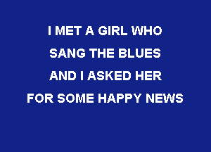 I MET A GIRL WHO

SANG THE BLUES

AND I ASKED HER
FOR SOME HAPPY NEWS