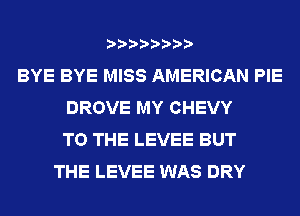 BYE BYE MISS AMERICAN PIE
DROVE MY CHEVY
TO THE LEVEE BUT
THE LEVEE WAS DRY
