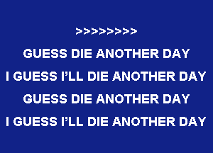 GUESS DIE ANOTHER DAY

I GUESS PLL DIE ANOTHER DAY
GUESS DIE ANOTHER DAY

I GUESS PLL DIE ANOTHER DAY