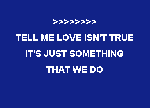 t888w'i'bb

TELL ME LOVE ISN'T TRUE
IT'S JUST SOMETHING

THAT WE DO