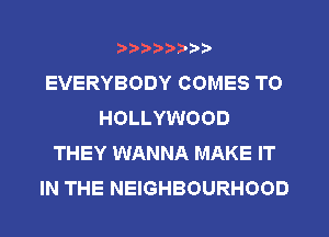 ?)?Db'b't,t
EVERYBODY COMES TO
HOLLYWOOD
THEY WANNA MAKE IT
IN THE NEIGHBOURHOOD