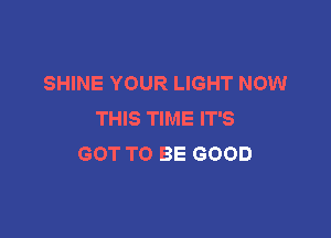 SHINE YOUR LIGHT NOW
THIS TIME IT'S

GOT TO BE GOOD