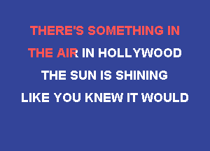 THERE'S SOMETHING IN
THE AIR IN HOLLYWOOD
THE SUN IS SHINING
LIKE YOU KNEW IT WOULD