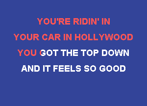 YOU'RE RIDIN' IN
YOUR CAR IN HOLLYWOOD
YOU GOT THE TOP DOWN

AND IT FEELS SO GOOD