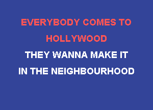 EVERYBODY COMES TO
HOLLYWOOD
THEY WANNA MAKE IT
IN THE NEIGHBOURHOOD