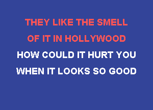 THEY LIKE THE SMELL
OF IT IN HOLLYWOOD
HOW COULD IT HURT YOU
WHEN IT LOOKS SO GOOD