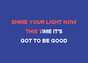 SHINE YOUR LIGHT NOW
THIS TIME IT'S

GOT TO BE GOOD