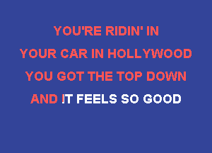 YOU'RE RIDIN' IN
YOUR CAR IN HOLLYWOOD
YOU GOT THE TOP DOWN

AND IT FEELS SO GOOD