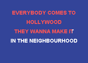 EVERYBODY COMES TO
HOLLYWOOD
THEY WANNA MAKE IT
IN THE NEIGHBOURHOOD