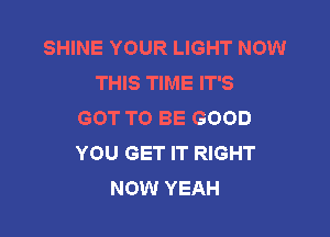 SHINE YOUR LIGHT NOW
THIS TIME IT'S
GOT TO BE GOOD

YOU GET IT RIGHT
NOW YEAH