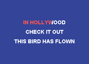 IN HOLLYWOOD
CHECK IT OUT

THIS BIRD HAS FLOWN