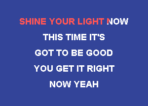 SHINE YOUR LIGHT NOW
THIS TIME IT'S
GOT TO BE GOOD

YOU GET IT RIGHT
NOW YEAH