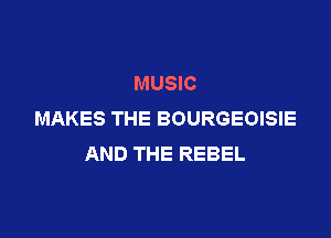 MUSIC
MAKES THE BOURGEOISIE

AND THE REBEL