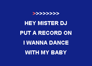 b)) I )I

HEY MISTER DJ
PUT A RECORD ON

I WANNA DANCE
WITH MY BABY