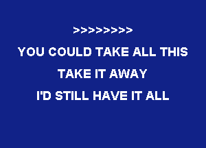 3???) ))

YOU COULD TAKE ALL THIS
TAKE IT AWAY

I'D STILL HAVE IT ALL