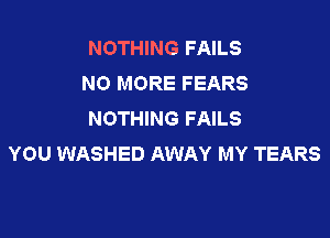 NOTHING FAILS
NO MORE FEARS
NOTHING FAILS

YOU WASHED AWAY MY TEARS