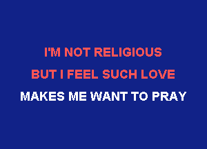 I'M NOT RELIGIOUS
BUT I FEEL SUCH LOVE

MAKES ME WANT TO PRAY